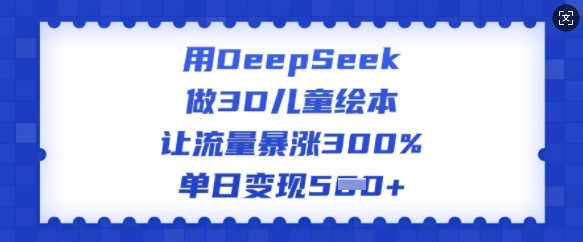 用DeepSeek做3D儿童绘本，让流量暴涨300%，单日变现多张-游戏体验馆