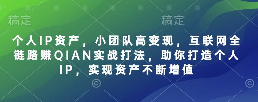 个人IP资产，小团队高变现，互联网全链路赚QIAN实战打法，助你打造个人IP，实现资产不断增值-游戏体验馆