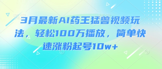 3月最新AI药王猛兽视频玩法，轻松100W播放，简单快速涨粉起号10w+-游戏体验馆