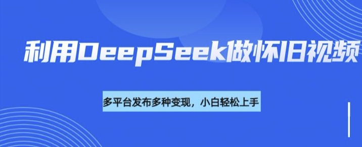 利用DeepSeek做怀旧视频，流量号多渠道变现能力强-游戏体验馆