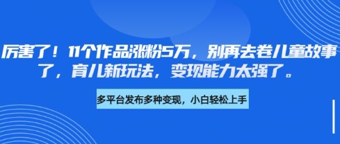 厉害了，11个作品涨粉5万，别再去卷儿童故事了，育儿新玩法，变现能力太强了-游戏体验馆