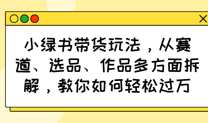 小绿书带货玩法，从赛道、选品、作品多方面拆解，教你如何轻松过万-游戏体验馆