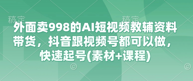 外面卖998的AI短视频教辅资料带货，抖音跟视频号都可以做，快速起号(素材+课程)-游戏体验馆